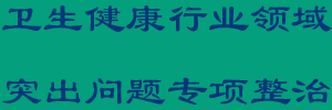 卫生健康行业领域突出问题专项整治